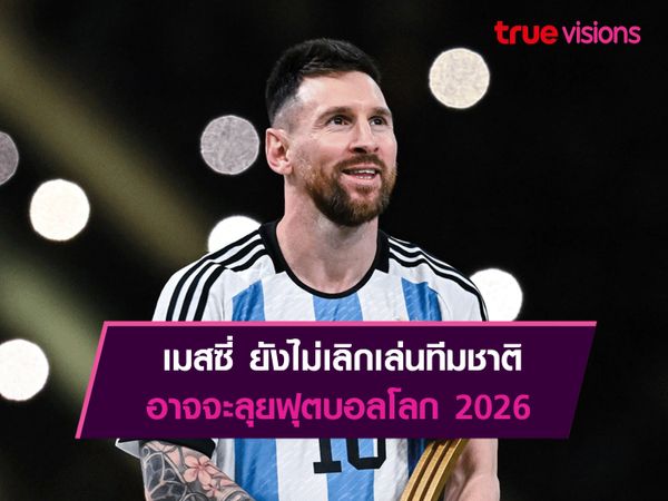 เมสซี่ ยังไม่เลิกเล่นทีมชาติอาจจะลุยฟุตบอลโลก 2026	