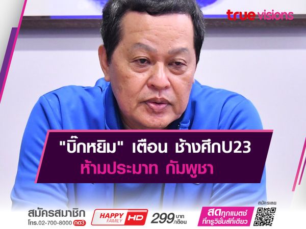 "บิ๊กหยิม" เตือน ช้างศึก​U23​ ห้ามประมาท กัมพูชา 