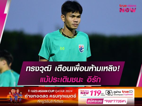 ทรงวุฒิ เตือนเพื่อนห้ามเหลิง! แม้ ช้างศึกU23 ประเดิมชนะ อิรัก