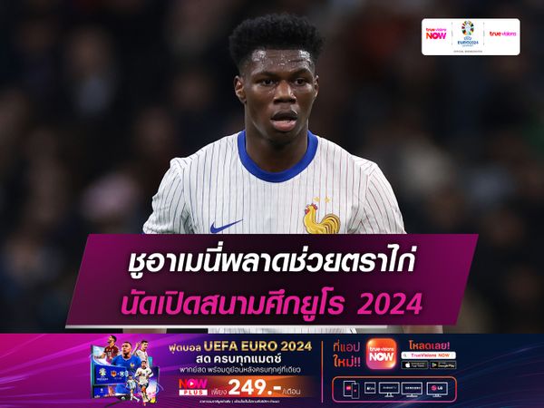 ชูอาเมนี่พลาดช่วยตราไก่ นัดเปิดสนามศึกยูโร 2024